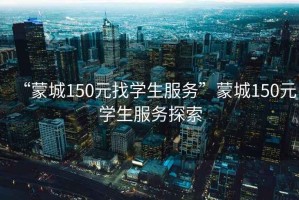 “蒙城150元找學生服務”蒙城150元學生服務探索