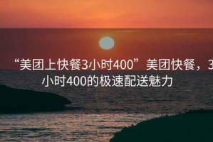 “美團(tuán)上快餐3小時(shí)400”美團(tuán)快餐，3小時(shí)400的極速配送魅力