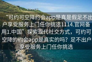 “可約可空降約會app是真是假足不出戶享受服務上門任你挑選1114.官網備用1.中國”探索現代社交方式，可約可空降的約會app是真實的嗎？足不出戶享受服務上門任你挑選