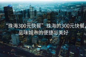 “珠海300元快餐”珠海的300元快餐，品味城市的便捷與美好