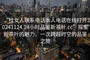 “找女人聯系電話本人電話在線打開20241124.24小時品鑒新茶葉.cc”探索新茶葉的魅力，一次跨越時空的品鑒之旅
