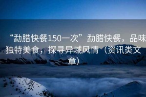 “勐臘快餐150一次”勐臘快餐，品味獨特美食，探尋異域風情（資訊類文章）