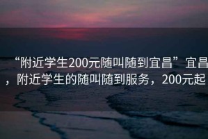 “附近學生200元隨叫隨到宜昌”宜昌，附近學生的隨叫隨到服務，200元起