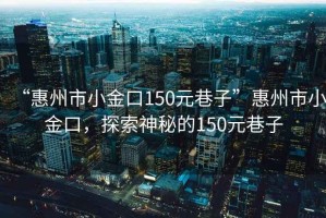 “惠州市小金口150元巷子”惠州市小金口，探索神秘的150元巷子