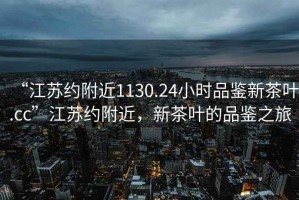 “江蘇約附近1130.24小時品鑒新茶葉.cc”江蘇約附近，新茶葉的品鑒之旅