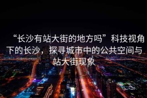 “長沙有站大街的地方嗎”科技視角下的長沙，探尋城市中的公共空間與站大街現象