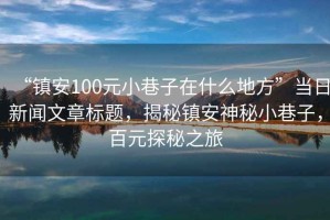 “鎮安100元小巷子在什么地方”當日新聞文章標題，揭秘鎮安神秘小巷子，百元探秘之旅