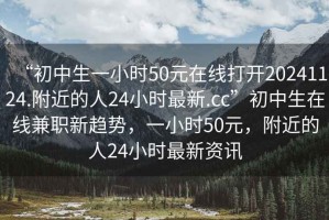 “初中生一小時50元在線打開20241124.附近的人24小時最新.cc”初中生在線兼職新趨勢，一小時50元，附近的人24小時最新資訊