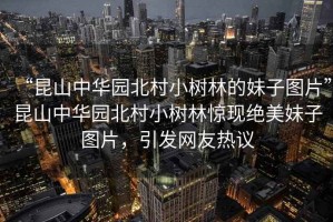 “昆山中華園北村小樹林的妹子圖片”昆山中華園北村小樹林驚現絕美妹子圖片，引發網友熱議