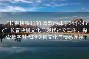 “長春快餐1130.喜歡的妹子24小時.cc”長春快餐文化與現代社交現象，探索數字時代的快餐文化與情感連接