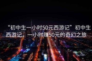 “初中生一小時50元西游記”初中生西游記，一小時賺50元的奇幻之旅