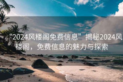 “2024風(fēng)樓閣免費(fèi)信息”揭秘2024風(fēng)樓閣，免費(fèi)信息的魅力與探索