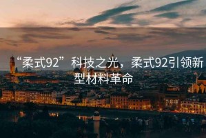 “柔式92”科技之光，柔式92引領新型材料革命