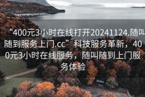 “400元3小時在線打開20241124.隨叫隨到服務上門.cc”科技服務革新，400元3小時在線服務，隨叫隨到上門服務體驗