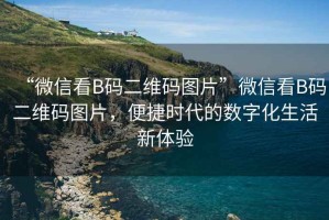 “微信看B碼二維碼圖片”微信看B碼二維碼圖片，便捷時代的數字化生活新體驗
