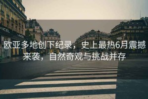 歐亞多地創下紀錄，史上最熱6月震撼來襲，自然奇觀與挑戰并存