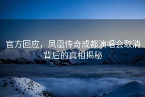 官方回應(yīng)，鳳凰傳奇成都演唱會取消背后的真相揭秘