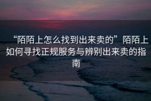 “陌陌上怎么找到出來賣的”陌陌上如何尋找正規服務與辨別出來賣的指南