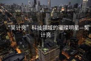 “吳計(jì)亮”科技領(lǐng)域的璀璨明星—吳計(jì)亮