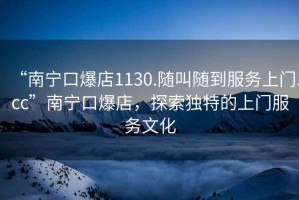 “南寧口爆店1130.隨叫隨到服務上門.cc”南寧口爆店，探索獨特的上門服務文化