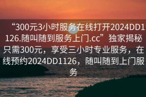 “300元3小時服務在線打開2024DD1126.隨叫隨到服務上門.cc”獨家揭秘只需300元，享受三小時專業服務，在線預約2024DD1126，隨叫隨到上門服務