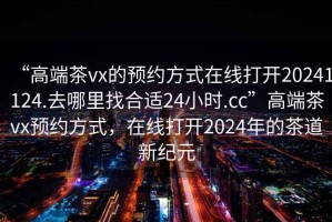 “高端茶vx的預約方式在線打開20241124.去哪里找合適24小時.cc”高端茶vx預約方式，在線打開2024年的茶道新紀元