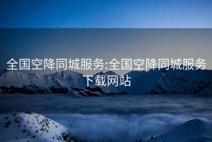 全國空降同城服務:全國空降同城服務下載網站