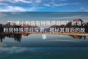“新塘小粉房有特殊項(xiàng)目嗎”新塘小粉房特殊項(xiàng)目探索，揭秘其背后的故事