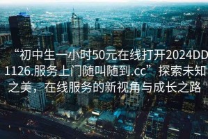 “初中生一小時50元在線打開2024DD1126.服務(wù)上門隨叫隨到.cc”探索未知之美，在線服務(wù)的新視角與成長之路