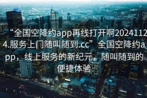 “全國(guó)空降約app再線(xiàn)打開(kāi)啊20241124.服務(wù)上門(mén)隨叫隨到.cc”全國(guó)空降約app，線(xiàn)上服務(wù)的新紀(jì)元，隨叫隨到的便捷體驗(yàn)