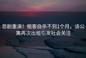 悲劇重演！租客自殺不到1個月，該公寓再次出租引發社會關注