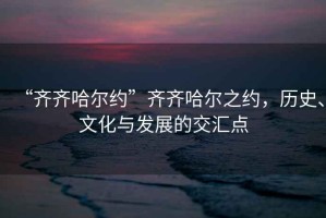 “齊齊哈爾約”齊齊哈爾之約，歷史、文化與發展的交匯點