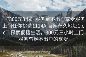 “300元3小時(shí)服務(wù)足不出戶享受服務(wù)上門任你挑選1114A.官網(wǎng)永久地址1.cc”探索便捷生活，300元三小時(shí)上門服務(wù)與足不出戶的享受