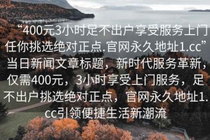 “400元3小時足不出戶享受服務上門任你挑選絕對正點.官網永久地址1.cc”當日新聞文章標題，新時代服務革新，僅需400元，3小時享受上門服務，足不出戶挑選絕對正點，官網永久地址1.cc引領便捷生活新潮流