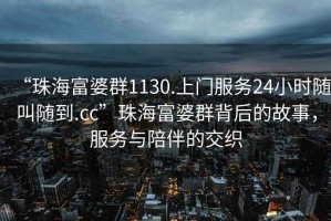 “珠海富婆群1130.上門服務24小時隨叫隨到.cc”珠海富婆群背后的故事，服務與陪伴的交織