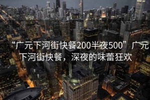 “廣元下河街快餐200半夜500”廣元下河街快餐，深夜的味蕾狂歡