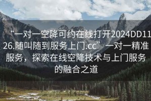 “一對一空降可約在線打開2024DD1126.隨叫隨到服務上門.cc”一對一精準服務，探索在線空降技術與上門服務的融合之道