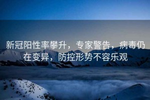 新冠陽(yáng)性率攀升，專家警告，病毒仍在變異，防控形勢(shì)不容樂(lè)觀
