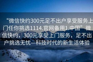 “微信快約300元足不出戶享受服務上門任你挑選1114.官網備用1.中國”微信快約，300元享受上門服務，足不出戶挑選無憂—科技時代的新生活體驗
