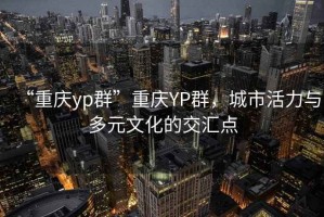 “重慶yp群”重慶YP群，城市活力與多元文化的交匯點