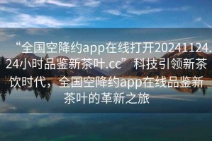 “全國(guó)空降約app在線打開20241124.24小時(shí)品鑒新茶葉.cc”科技引領(lǐng)新茶飲時(shí)代，全國(guó)空降約app在線品鑒新茶葉的革新之旅