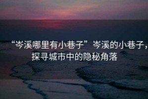 “岑溪哪里有小巷子”岑溪的小巷子，探尋城市中的隱秘角落