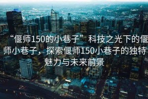 “偃師150的小巷子”科技之光下的偃師小巷子，探索偃師150小巷子的獨特魅力與未來前景