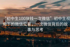 “初中生100塊錢一次微信”初中生視角下的微信交易，一次微信背后的故事與思考