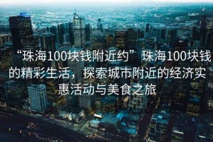 “珠海100塊錢附近約”珠海100塊錢的精彩生活，探索城市附近的經濟實惠活動與美食之旅