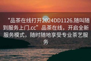 “品茶在線打開2024DD1126.隨叫隨到服務(wù)上門.cc”品茶在線，開啟全新服務(wù)模式，隨時(shí)隨地享受專業(yè)茶藝服務(wù)