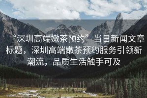 “深圳高端嫩茶預(yù)約”當(dāng)日新聞文章標(biāo)題，深圳高端嫩茶預(yù)約服務(wù)引領(lǐng)新潮流，品質(zhì)生活觸手可及