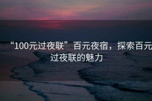 “100元過夜聯”百元夜宿，探索百元過夜聯的魅力