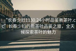 “長春少婦1130.24小時品鑒新茶葉.cc”長春少婦的新茶葉品鑒之旅，全天候探索茶葉的魅力