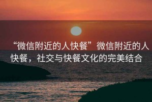 “微信附近的人快餐”微信附近的人快餐，社交與快餐文化的完美結(jié)合